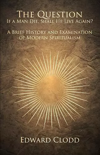 The Question: If a Man Die, Shall He Live Again? a Brief History and Examination of Modern Spiritualism cover