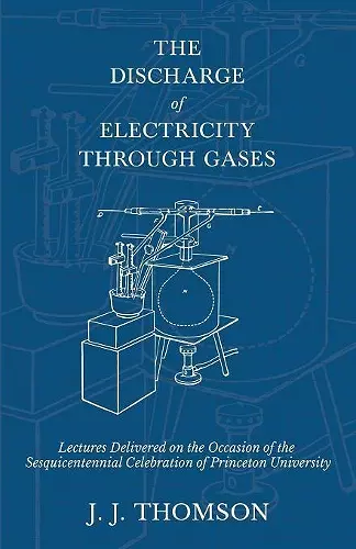 The Discharge of Electricity Through Gases - Lectures Delivered on the Occasion of the Sesquicentennial Celebration of Princeton University cover