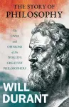 The Story of Philosophy - The Lives and Opinions of the World's Greatest Philosophers;Including an Article on The Story of Philosophy cover
