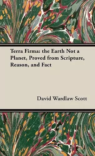 Terra Firma: The Earth Not a Planet, Proved from Scripture, Reason, and Fact cover