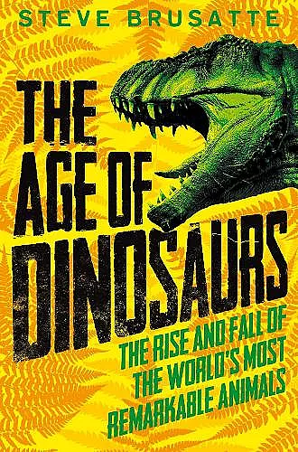 The Age of Dinosaurs: The Rise and Fall of the World's Most Remarkable Animals cover