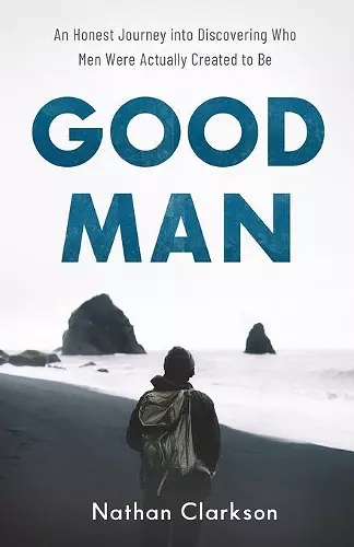 Good Man – An Honest Journey into Discovering Who Men Were Actually Created to Be cover