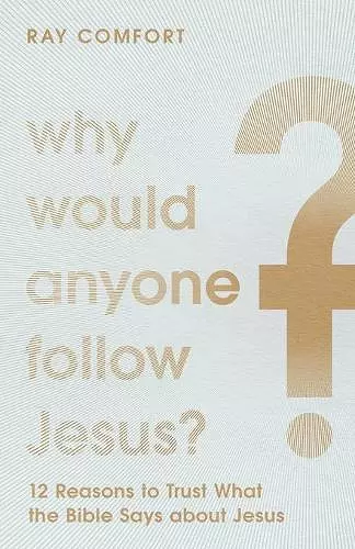 Why Would Anyone Follow Jesus? – 12 Reasons to Trust What the Bible Says about Jesus cover