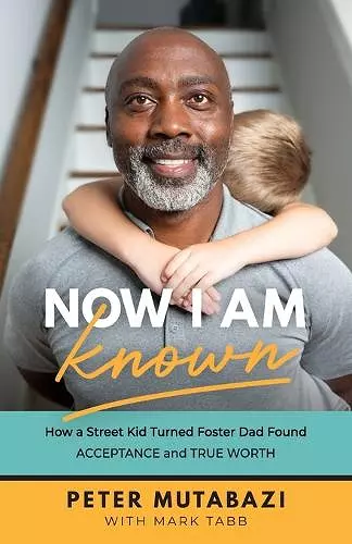 Now I Am Known – How a Street Kid Turned Foster Dad Found Acceptance and True Worth cover