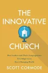 The Innovative Church – How Leaders and Their Congregations Can Adapt in an Ever–Changing World cover