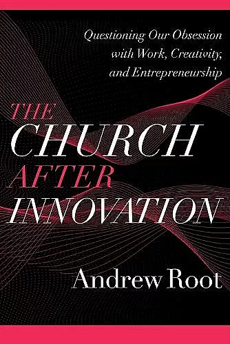 The Church after Innovation – Questioning Our Obsession with Work, Creativity, and Entrepreneurship cover