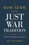 A Basic Guide to the Just War Tradition – Christian Foundations and Practices cover