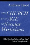 The Church in an Age of Secular Mysticisms – Why Spiritualities without God Fail to Transform Us cover
