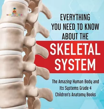 Everything You Need to Know About the Skeletal System The Amazing Human Body and Its Systems Grade 4 Children's Anatomy Books cover