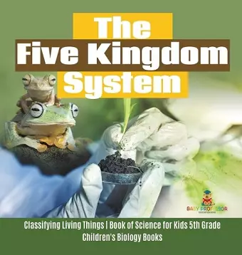 The Five Kingdom System Classifying Living Things Book of Science for Kids 5th Grade Children's Biology Books cover