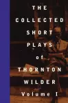 The Collected Short Plays of Thornton Wilder: Volume I cover