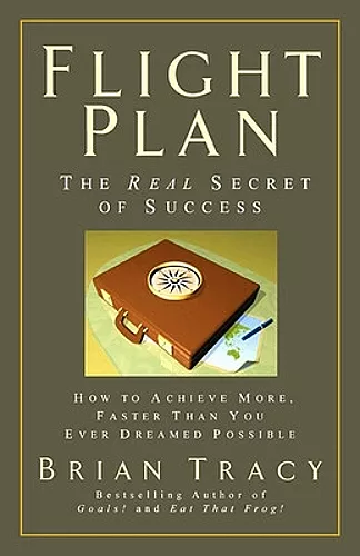 Flight Plan: The Real Secret of Success. How to Achieve More, Faster, Than You Ever Dreamed Possible. cover