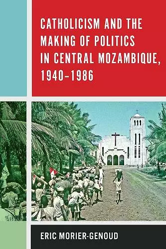 Catholicism and the Making of Politics in Central Mozambique, 1940-1986 cover