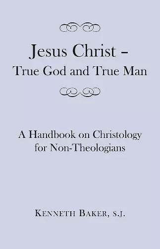 Jesus Christ – True God and True Man – A Handbook on Christology for Non–Theologians cover