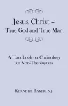 Jesus Christ – True God and True Man – A Handbook on Christology for Non–Theologians cover