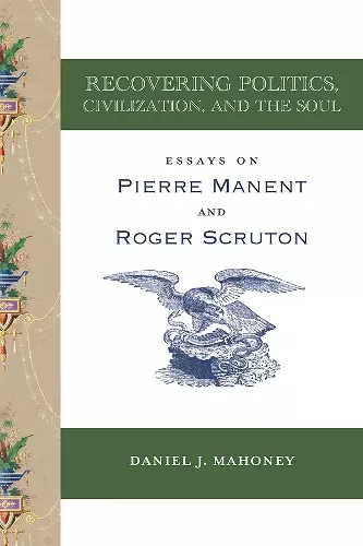 Recovering Politics, Civilization, and the Soul – Essays on Pierre Manent and Roger Scruton cover