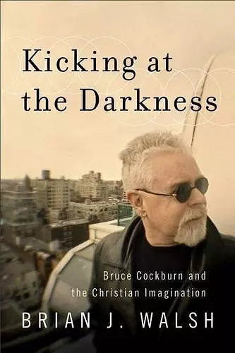 Kicking at the Darkness - Bruce Cockburn and the Christian Imagination cover