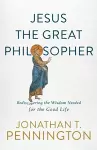 Jesus the Great Philosopher – Rediscovering the Wisdom Needed for the Good Life cover