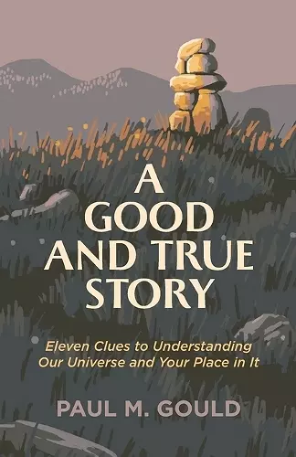 A Good and True Story – Eleven Clues to Understanding Our Universe and Your Place in It cover