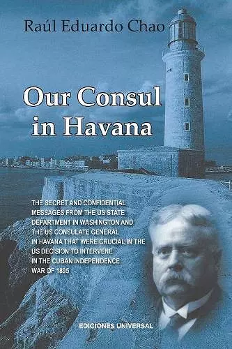 Our Consul in Havana Confidential and Classified Documents and Information Gathered by the American Consulate in Havana During the Days of the Cuban Wars of Independence (1868-1898) cover