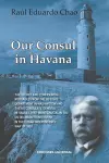 Our Consul in Havana Confidential and Classified Documents and Information Gathered by the American Consulate in Havana During the Days of the Cuban Wars of Independence (1868-1898) cover