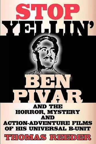 Stop Yellin' - Ben Pivar and the Horror, Mystery, and Action-Adventure Films of His Universal B Unit cover