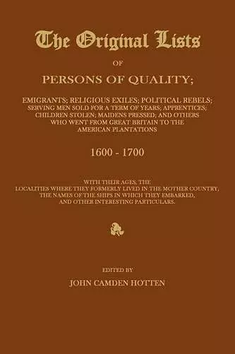 The Original Lists of Persons of Quality; Emigrants; Religious Exiles; Political Rebels; Serving Men Sold for a Term of Years; Apprentices; Children Stolen; Maidens Pressed; And Others Who Went from Great Britain to the American Plantations 1600-1700, wi... cover