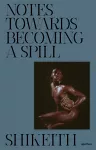 Shikeith: Notes towards Becoming a Spill cover