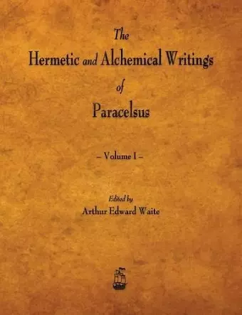 The Hermetic and Alchemical Writings of Paracelsus - Volume I cover