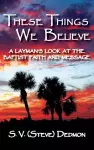 These Things We Believe - A Layman's Look at the Baptist Faith and Message cover