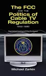 The FCC and the Politics of Cable TV Regulation, 1952-1980 cover