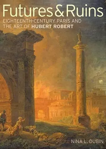 Futures & Ruins – Eighteenth–Century Paris and the Art of Hubert Robert cover