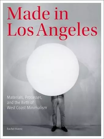Made in Los Angeles - Materials, Processes, and the Birth of West Coast Minimalism cover