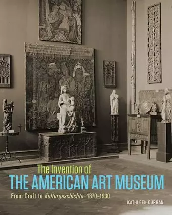 The Invention of the American Art Museum From Craft to Kulturgeschichte, 1870-1930 cover