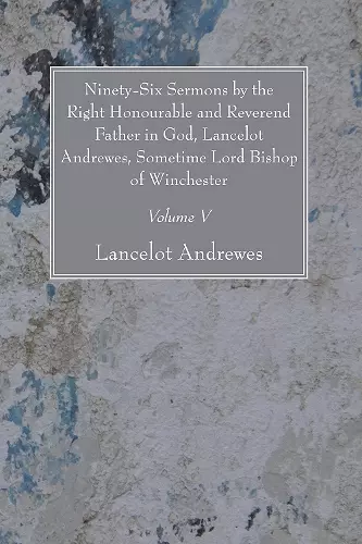 Ninety-Six Sermons by the Right Honourable and Reverend Father in God, Lancelot Andrewes, Sometime Lord Bishop of Winchester, Vol. V cover