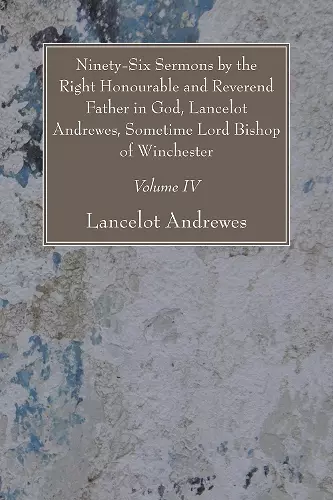 Ninety-Six Sermons by the Right Honourable and Reverend Father in God, Lancelot Andrewes, Sometime Lord Bishop of Winchester, Vol. IV cover