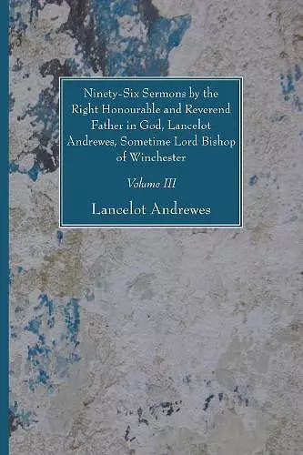 Ninety-Six Sermons by the Right Honourable and Reverend Father in God, Lancelot Andrewes, Sometime Lord Bishop of Winchester, Vol. III cover