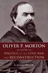 Oliver P. Morton and the Politics of the Civil War and Reconstruction cover