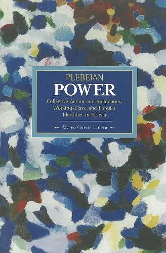 Plebeian Power: Collective Action And Indigenous, Working-class, And Popular Identities In Bolivia cover