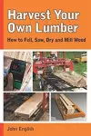 Harvest Your Own Lumber: How to Fell, Saw, Dry and Mill Wood cover
