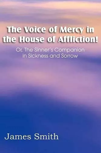 The Voice of Mercy in the House of Affliction! Or, the Sinner's Companion in Sickness and Sorrow cover