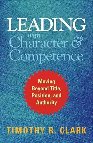 Leading with Character and Competence: Moving Beyond Title, Position, and Authority cover