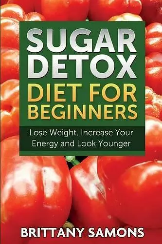 Sugar Detox Diet for Beginners (Lose Weight, Increase Your Energy and Look Younger) cover