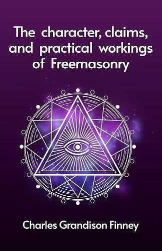 The Character, Claims and Practical Workings of Freemasonry cover