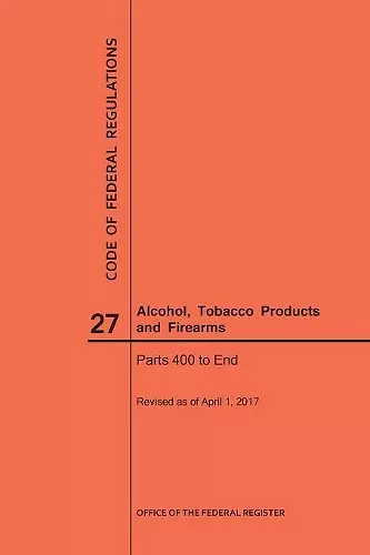 Code of Federal Regulations Title 27, Alcohol, Tobacco Products and Firearms, Parts 400-End, 2017 cover