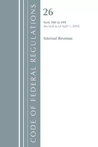 Code of Federal Regulations, Title 26 Internal Revenue 300-499, Revised as of April 1, 2018 cover