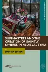 Sufi Masters and the Creation of Saintly Spheres in Medieval Syria cover