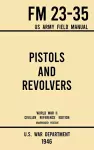 Pistols and Revolvers - FM 23-35 US Army Field Manual (1946 World War II Civilian Reference Edition) cover