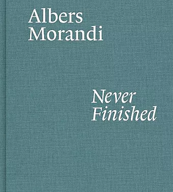 Albers and Morandi: Never Finished cover