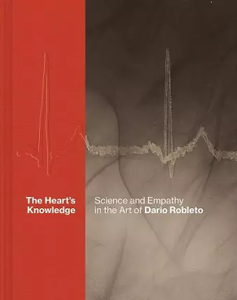 The Heart’s Knowledge: Science and Empathy in the Art of Dario Robleto cover